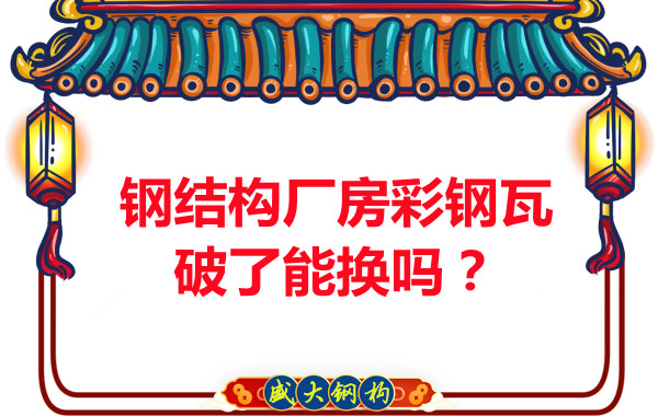 鋼結構廠房彩鋼瓦破了能換嗎？聽聽大同鋼結構公司怎么說