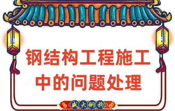 鋼結構廠家如何處理在鋼結構工程施工中存在的問題