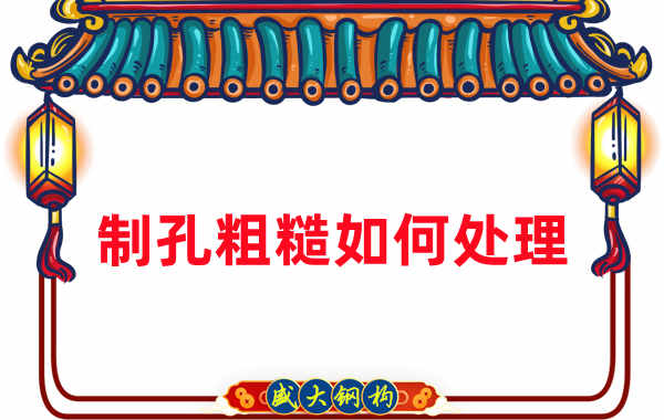 鋼結(jié)構(gòu)廠家：鋼結(jié)構(gòu)工程建造中構(gòu)件制孔粗糙怎么辦