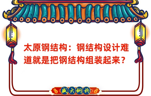 太原鋼結(jié)構(gòu)：鋼結(jié)構(gòu)設(shè)計難道就是把鋼結(jié)構(gòu)組裝起來？